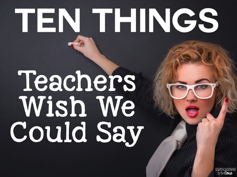 10 Things Teachers Wish We Could Say
